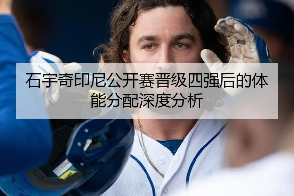 石宇奇印尼公开赛晋级四强后的体能分配深度分析